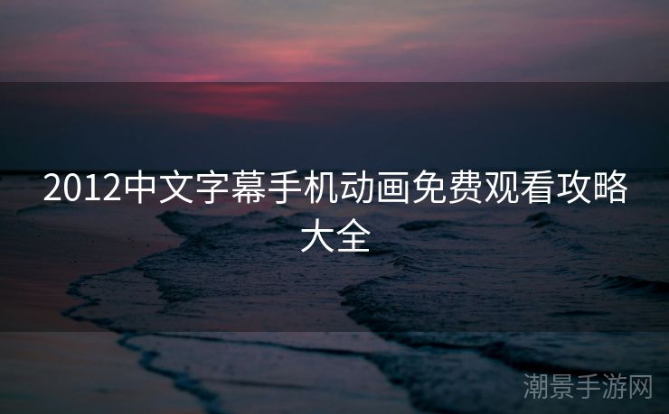 2012中文字幕手机动画免费观看攻略大全
