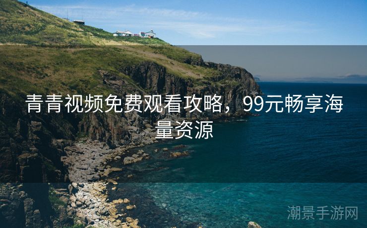 青青视频免费观看攻略，99元畅享海量资源