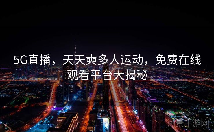 5G直播，天天奭多人运动，免费在线观看平台大揭秘