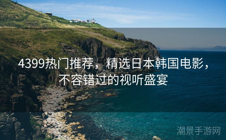 4399热门推荐，精选日本韩国电影，不容错过的视听盛宴