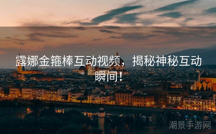 露娜金箍棒互动视频，揭秘神秘互动瞬间！