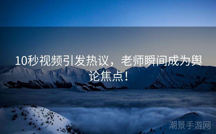 10秒视频引发热议，老师瞬间成为舆论焦点！