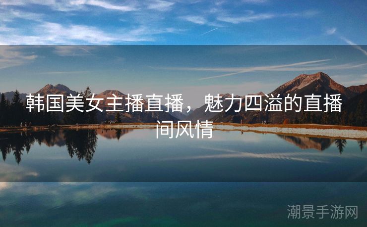 韩国美女主播直播，魅力四溢的直播间风情