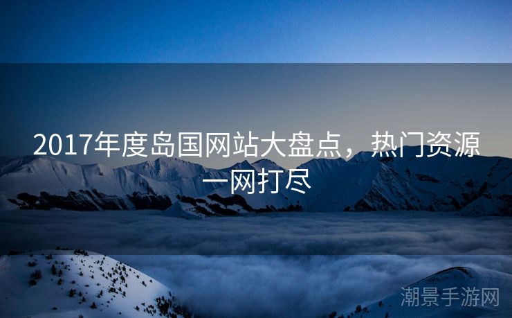2017年度岛国网站大盘点，热门资源一网打尽