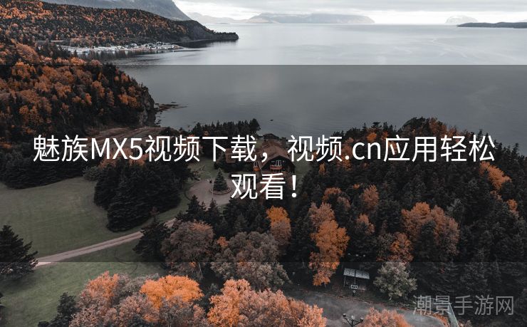 魅族MX5视频下载，视频.cn应用轻松观看！