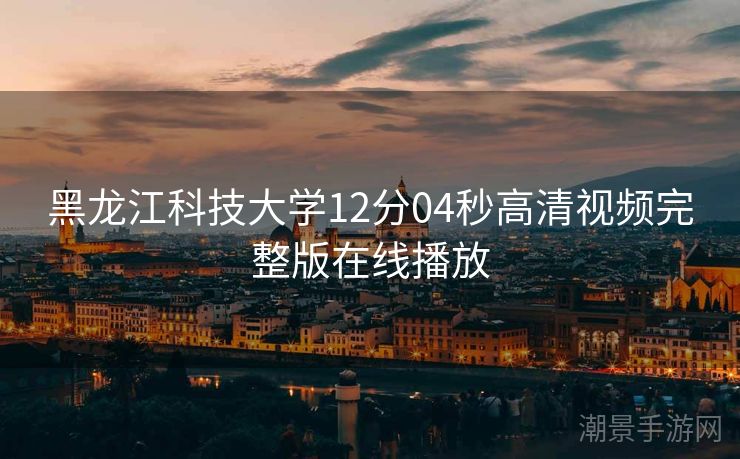 黑龙江科技大学12分04秒高清视频完整版在线播放