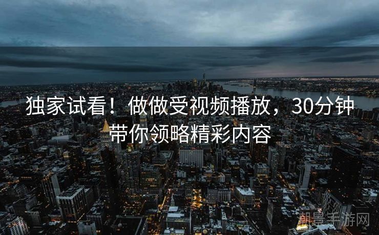 独家试看！做做受视频播放，30分钟带你领略精彩内容