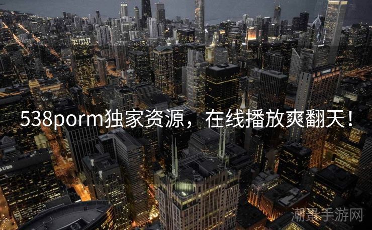 538porm独家资源，在线播放爽翻天！
