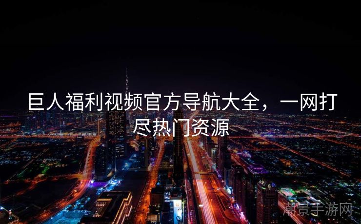 巨人福利视频官方导航大全，一网打尽热门资源