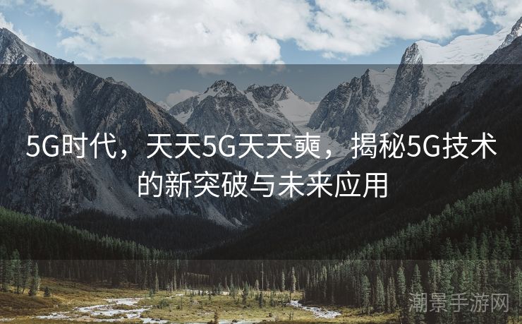 5G时代，天天5G天天奭，揭秘5G技术的新突破与未来应用