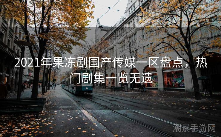 2021年果冻剧国产传媒一区盘点，热门剧集一览无遗