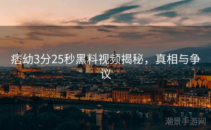 痞幼3分25秒黑料视频揭秘，真相与争议