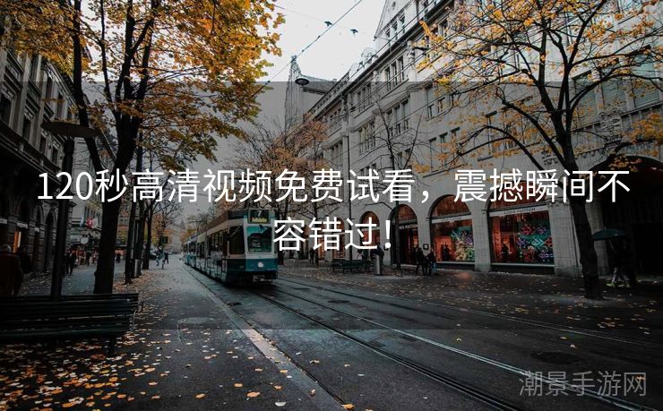 120秒高清视频免费试看，震撼瞬间不容错过！