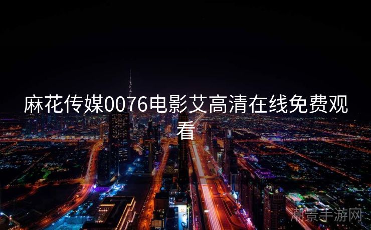 麻花传媒0076电影艾高清在线免费观看