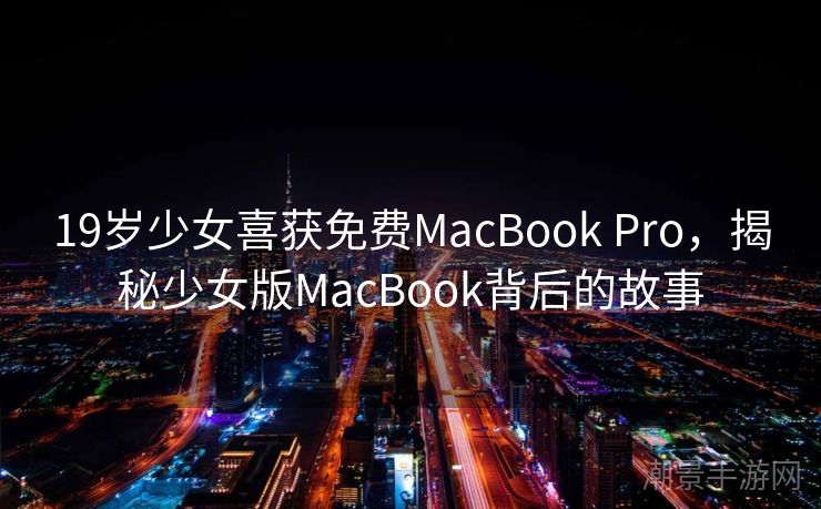 19岁少女喜获免费MacBook Pro，揭秘少女版MacBook背后的故事