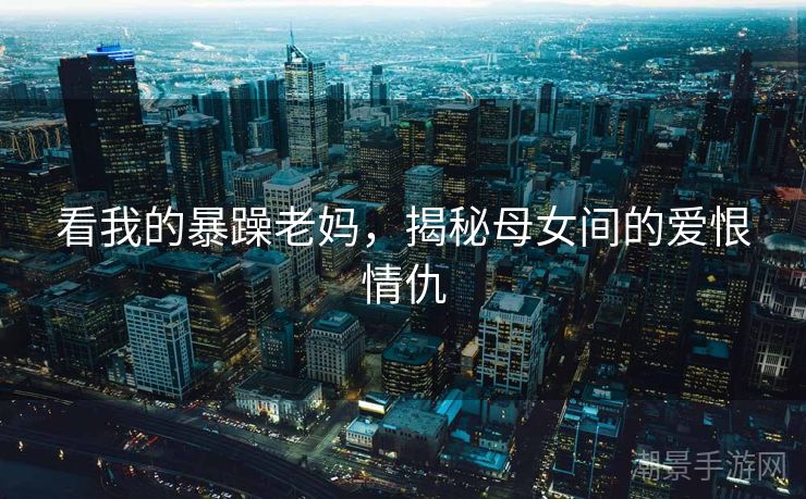 看我的暴躁老妈，揭秘母女间的爱恨情仇