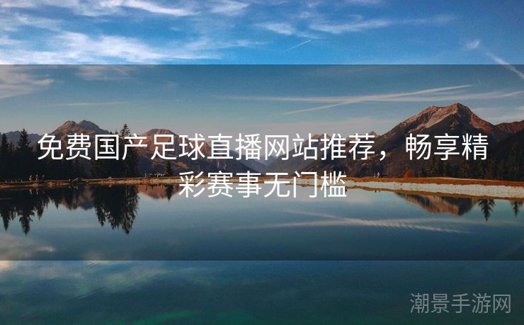 免费国产足球直播网站推荐，畅享精彩赛事无门槛