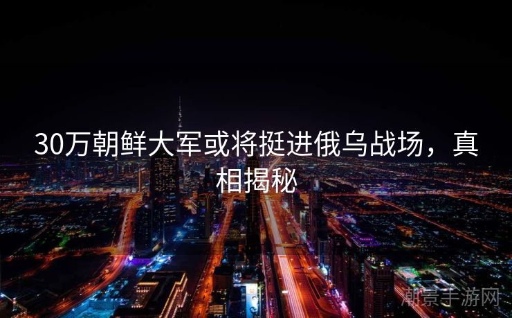 30万朝鲜大军或将挺进俄乌战场，真相揭秘