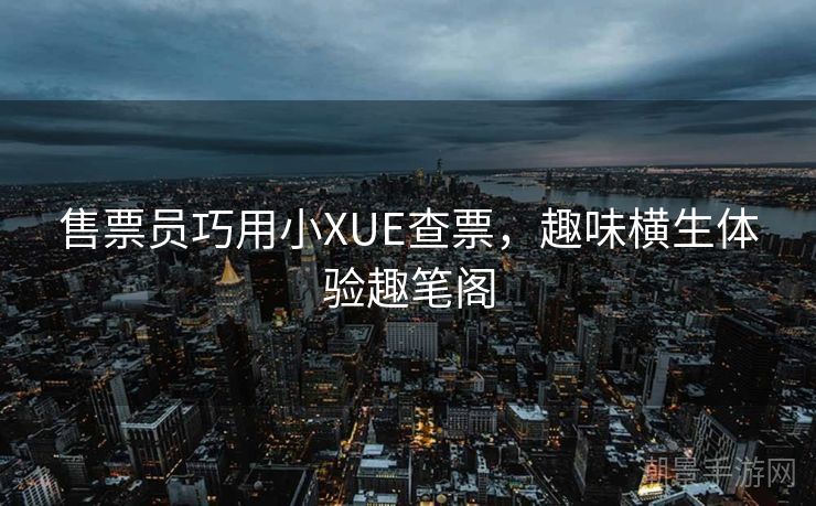 售票员巧用小XUE查票，趣味横生体验趣笔阁