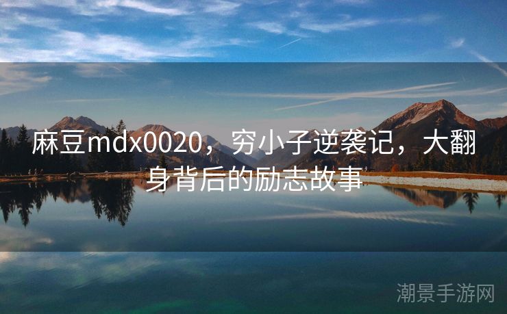 麻豆mdx0020，穷小子逆袭记，大翻身背后的励志故事