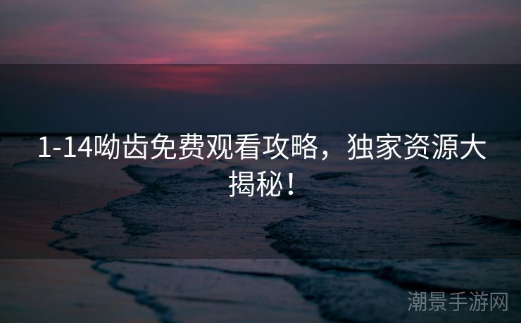 1-14呦齿免费观看攻略，独家资源大揭秘！