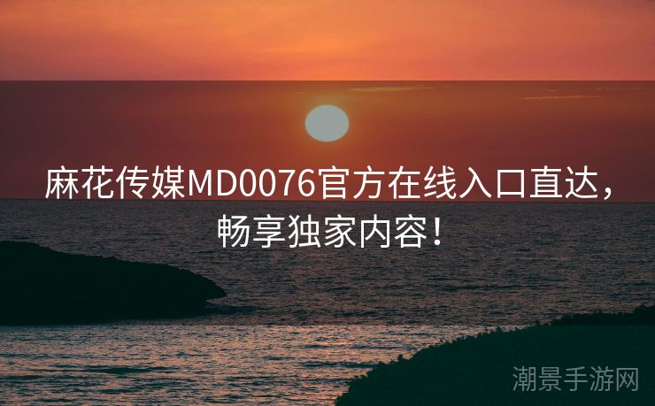麻花传媒MD0076官方在线入口直达，畅享独家内容！