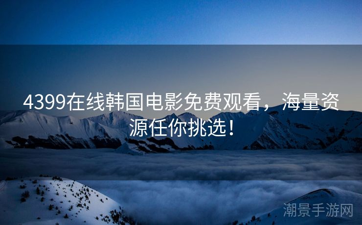4399在线韩国电影免费观看，海量资源任你挑选！