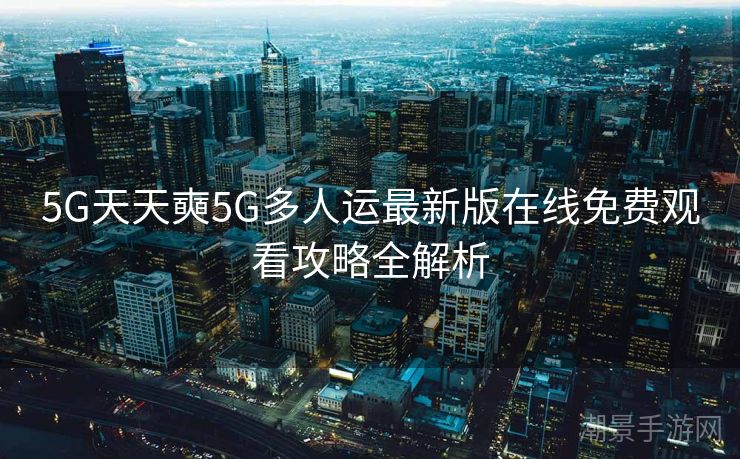5G天天奭5G多人运最新版在线免费观看攻略全解析
