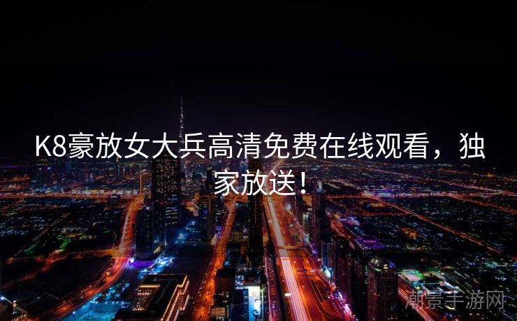 K8豪放女大兵高清免费在线观看，独家放送！