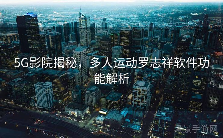 5G影院揭秘，多人运动罗志祥软件功能解析