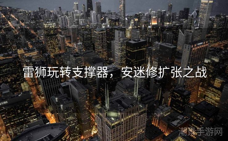 雷狮玩转支撑器，安迷修扩张之战