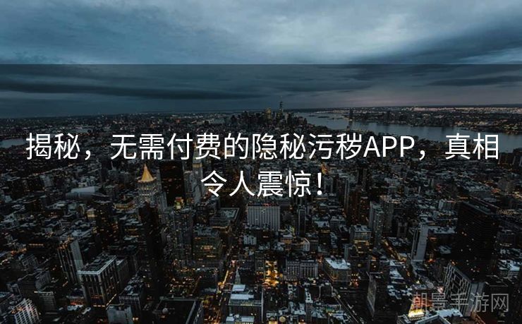 揭秘，无需付费的隐秘污秽APP，真相令人震惊！
