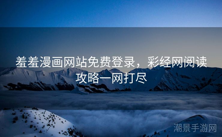 羞羞漫画网站免费登录，彩经网阅读攻略一网打尽