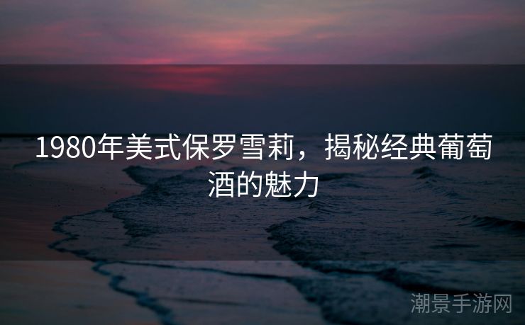1980年美式保罗雪莉，揭秘经典葡萄酒的魅力