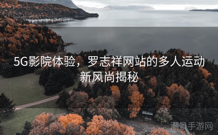 5G影院体验，罗志祥网站的多人运动新风尚揭秘