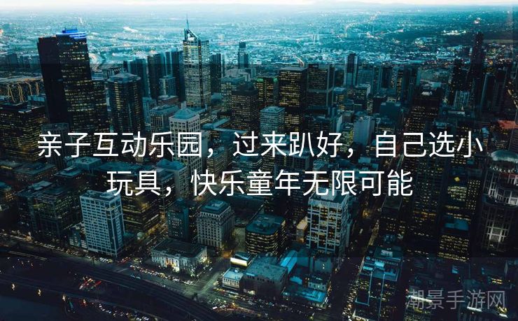 亲子互动乐园，过来趴好，自己选小玩具，快乐童年无限可能