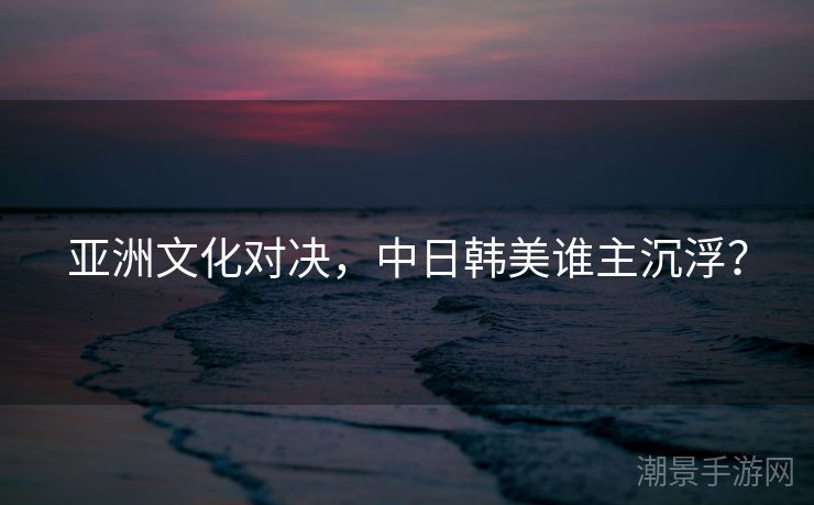 亚洲文化对决，中日韩美谁主沉浮？
