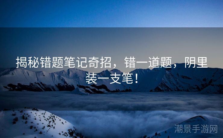 揭秘错题笔记奇招，错一道题，阴里装一支笔！