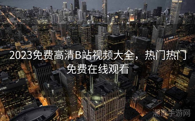 2023免费高清B站视频大全，热门热门免费在线观看