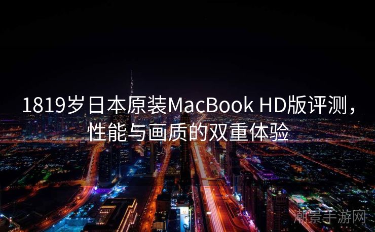 1819岁日本原装MacBook HD版评测，性能与画质的双重体验