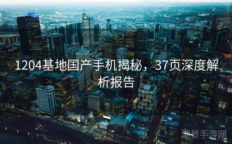 1204基地国产手机揭秘，37页深度解析报告