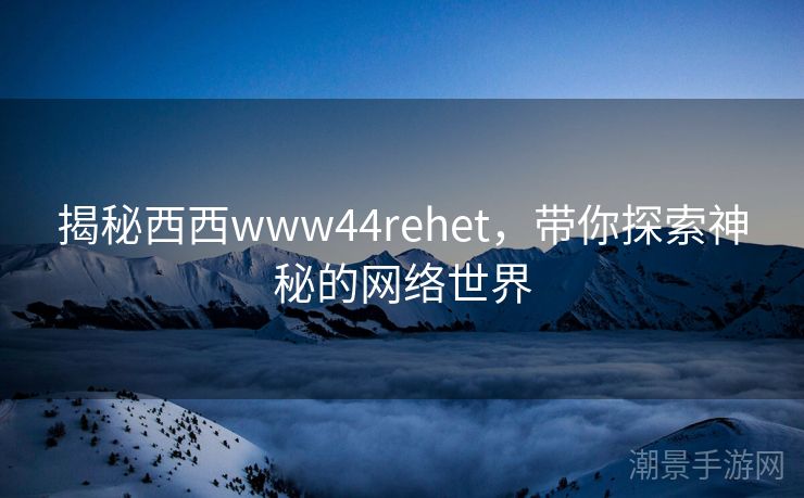 揭秘西西www44rehet，带你探索神秘的网络世界