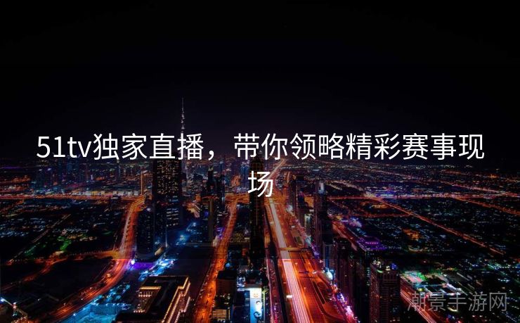 51tv独家直播，带你领略精彩赛事现场