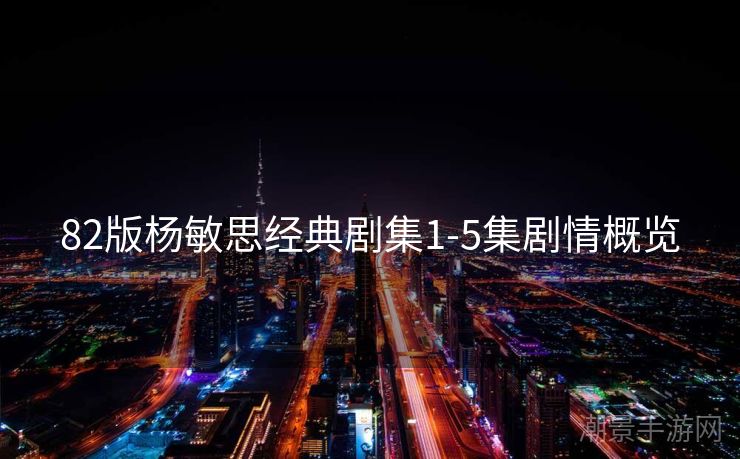 82版杨敏思经典剧集1-5集剧情概览