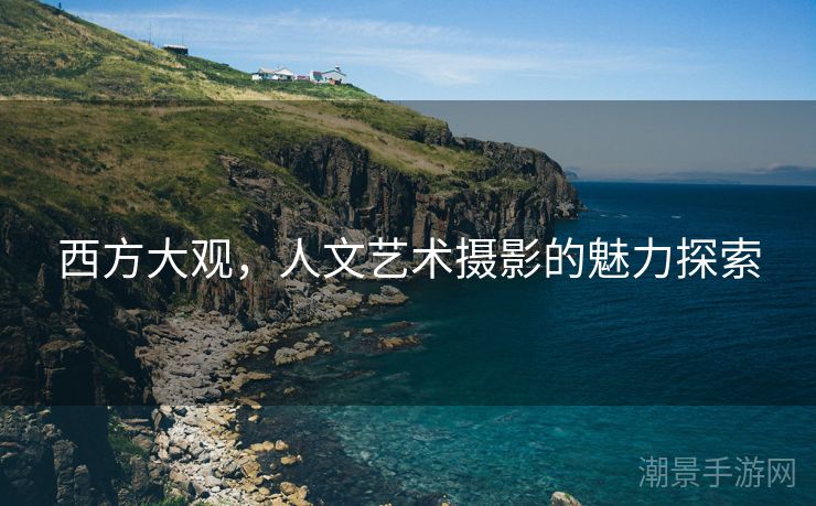 西方大观，人文艺术摄影的魅力探索