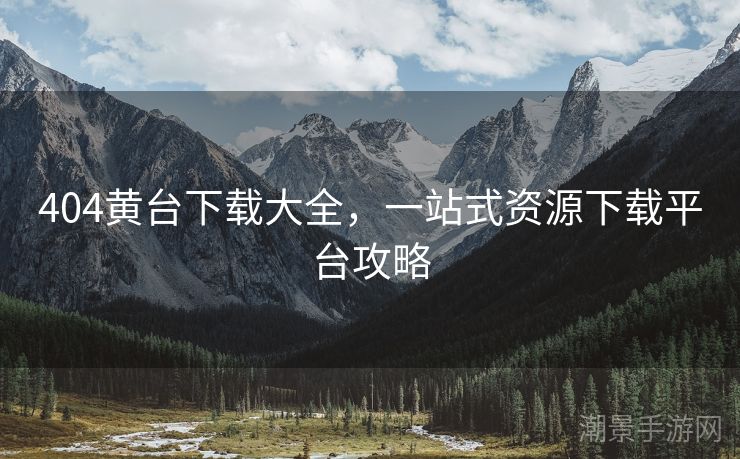 404黄台下载大全，一站式资源下载平台攻略