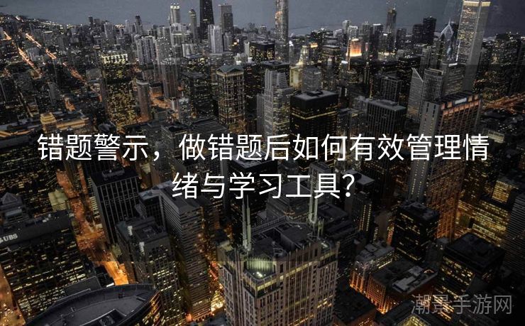 错题警示，做错题后如何有效管理情绪与学习工具？