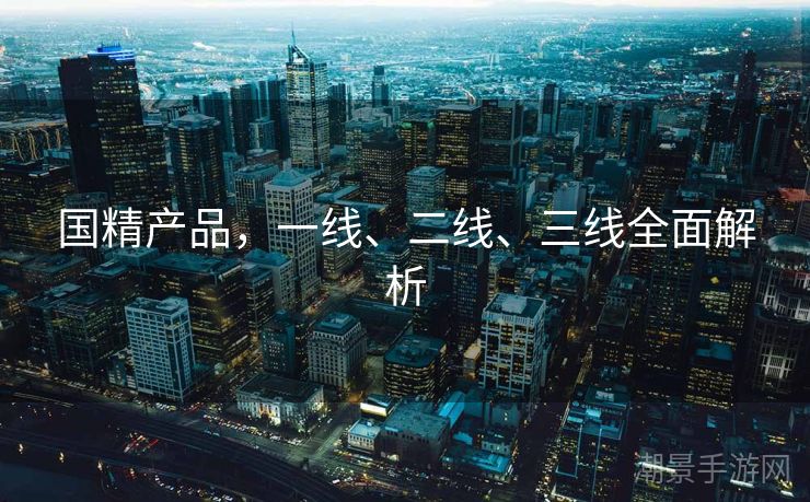 国精产品，一线、二线、三线全面解析