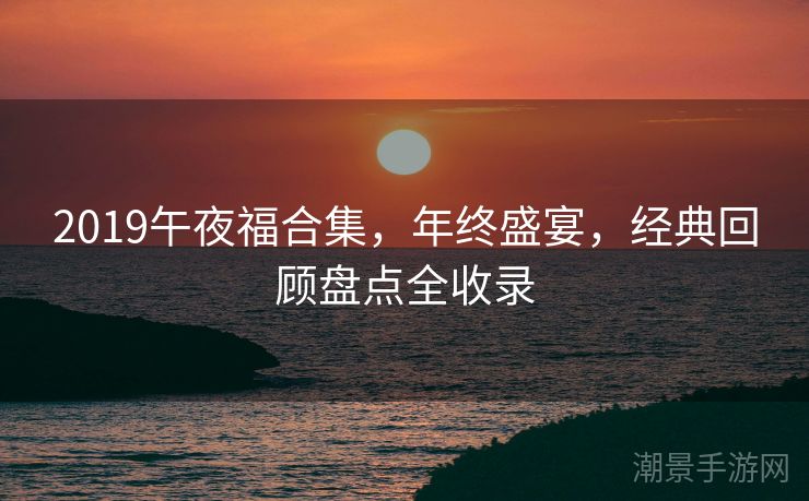 2019午夜福合集，年终盛宴，经典回顾盘点全收录