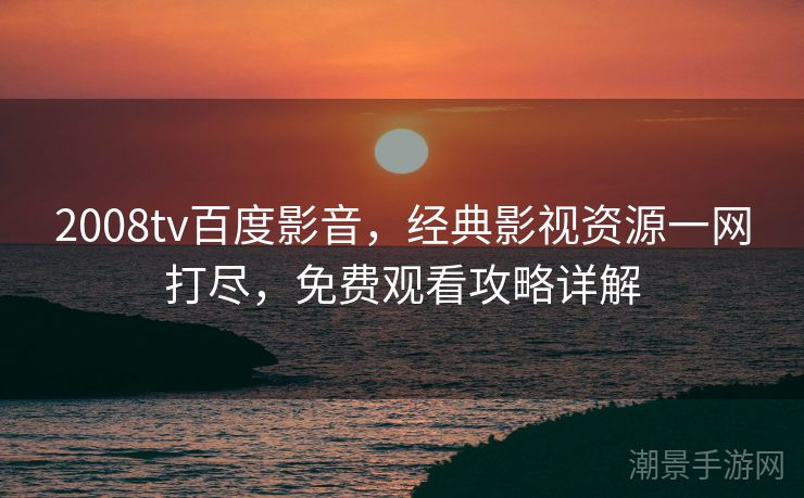 2008tv百度影音，经典影视资源一网打尽，免费观看攻略详解